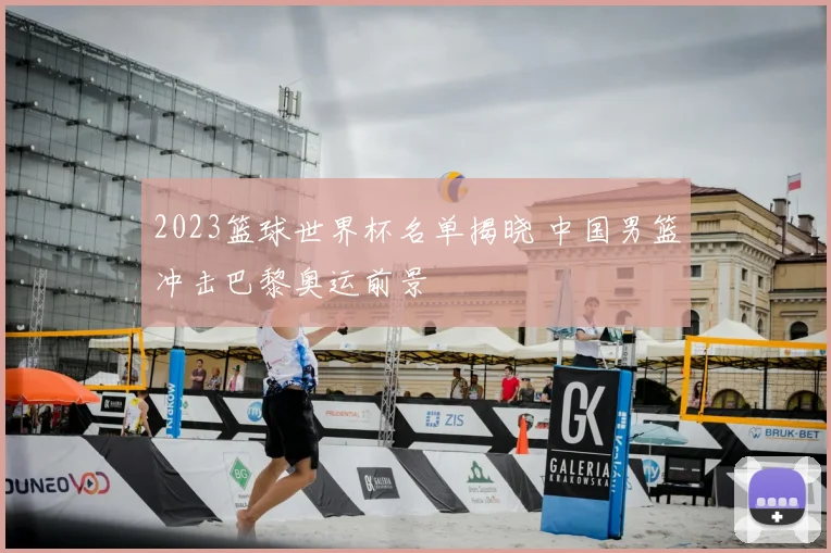 2023篮球世界杯名单揭晓 中国男篮冲击巴黎奥运前景