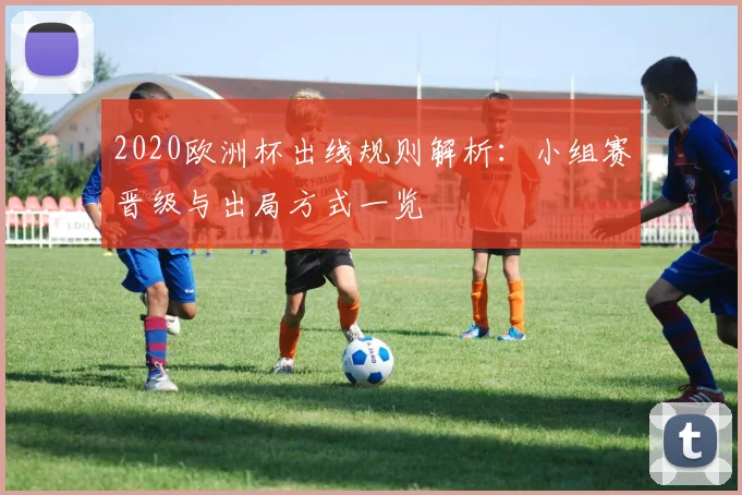 2020欧洲杯出线规则解析：小组赛晋级与出局方式一览