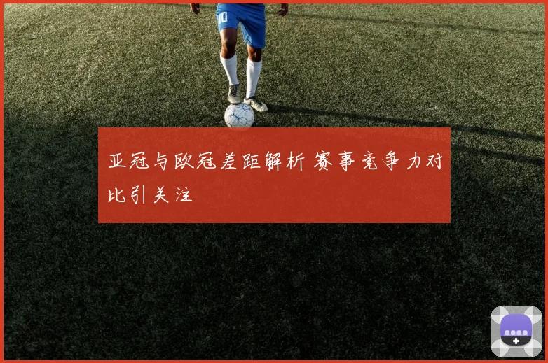 亚冠与欧冠差距解析 赛事竞争力对比引关注