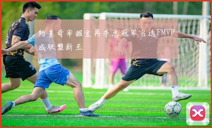 约基奇率掘金再夺总冠军当选FMVP成联盟新王