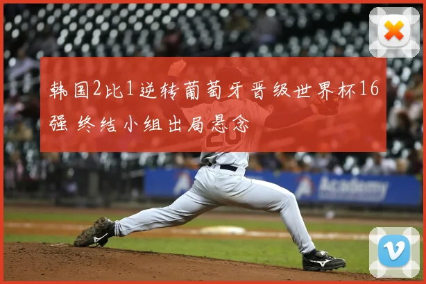 韩国2比1逆转葡萄牙晋级世界杯16强 终结小组出局悬念