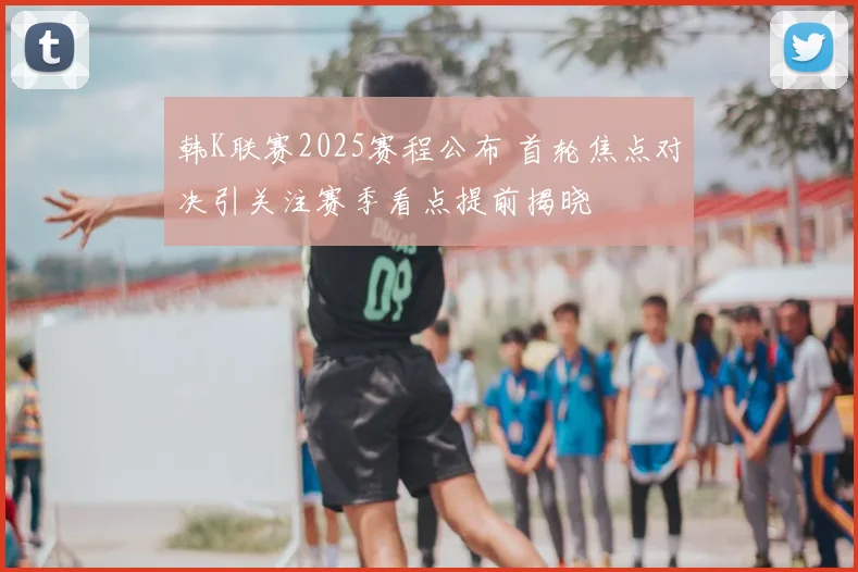 韩K联赛2025赛程公布 首轮焦点对决引关注赛季看点提前揭晓