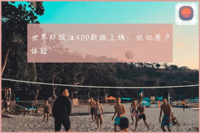 世界杯投注app新版上线,优化用户体验