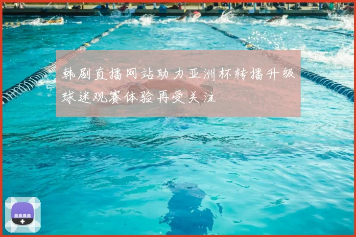 韩剧直播网站助力亚洲杯转播升级球迷观赛体验再受关注