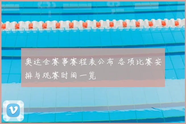奥运会赛事赛程表公布 各项比赛安排与观赛时间一览