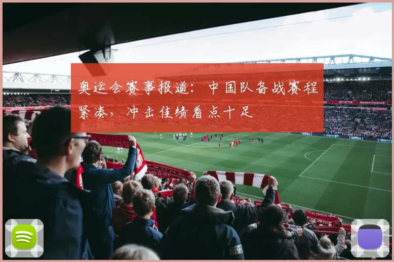 奥运会赛事报道:中国队备战赛程紧凑,冲击佳绩看点十足