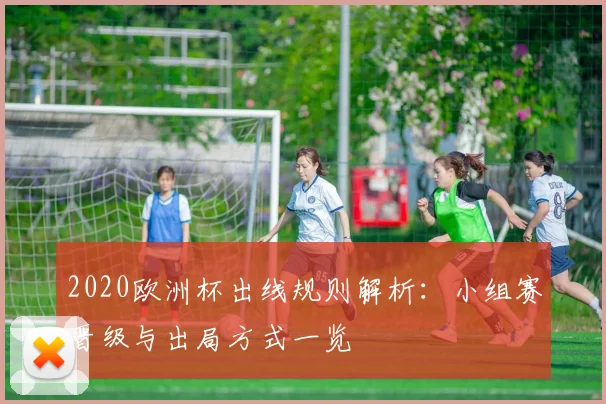 2020欧洲杯出线规则解析:小组赛晋级与出局方式一览
