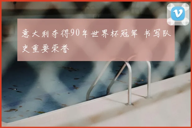 意大利夺得90年世界杯冠军 书写队史重要荣誉