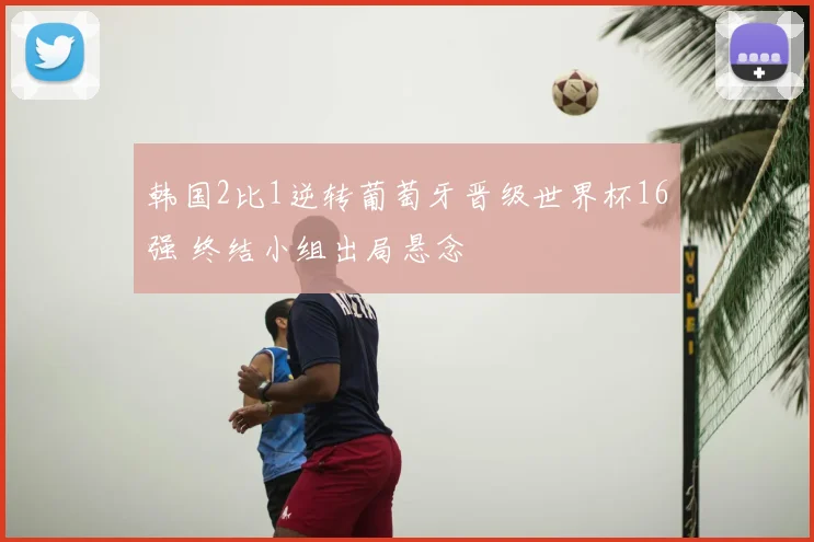 韩国2比1逆转葡萄牙晋级世界杯16强 终结小组出局悬念