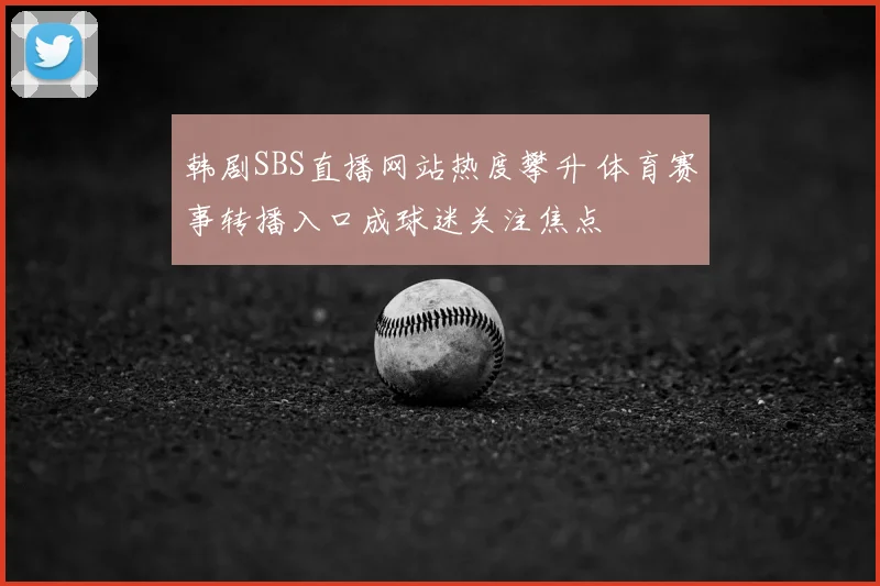 韩剧SBS直播网站热度攀升 体育赛事转播入口成球迷关注焦点