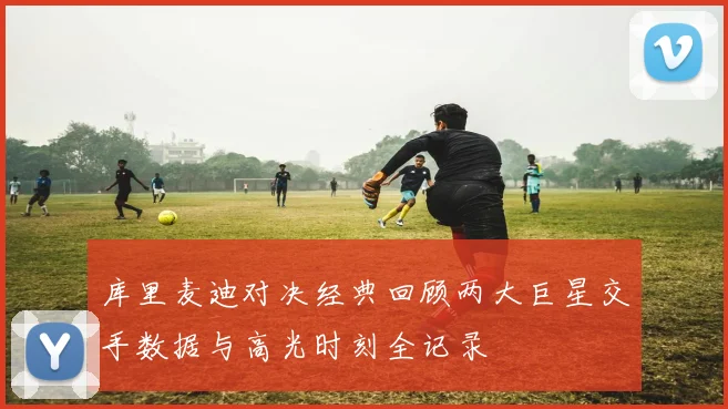 库里麦迪对决经典回顾两大巨星交手数据与高光时刻全记录