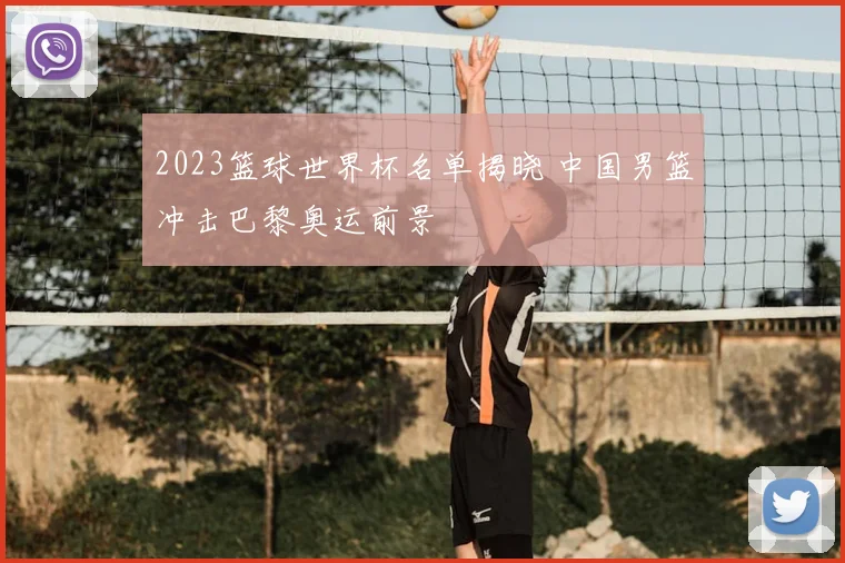 2023篮球世界杯名单揭晓 中国男篮冲击巴黎奥运前景