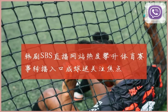 韩剧SBS直播网站热度攀升 体育赛事转播入口成球迷关注焦点